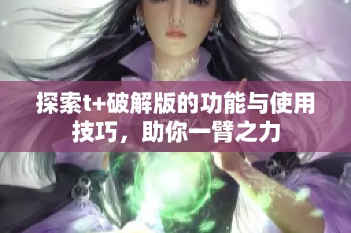 探索t+破解版的功能与使用技巧，助你一臂之力