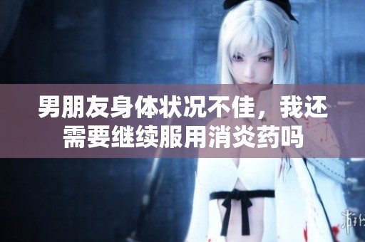 男朋友身体状况不佳，我还需要继续服用消炎药吗