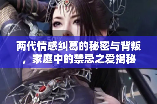 两代情感纠葛的秘密与背叛，家庭中的禁忌之爱揭秘