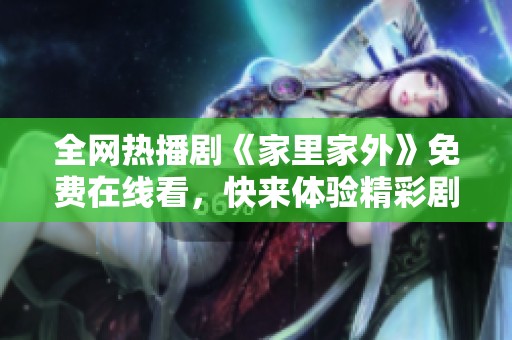 全网热播剧《家里家外》免费在线看，快来体验精彩剧情吧！