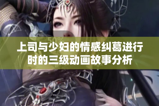 上司与少妇的情感纠葛进行时的三级动画故事分析