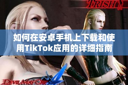 如何在安卓手机上下载和使用TikTok应用的详细指南