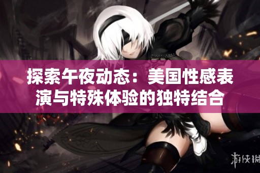 探索午夜动态：美国性感表演与特殊体验的独特结合