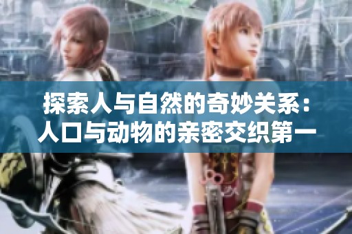 探索人与自然的奇妙关系：人口与动物的亲密交织第一集