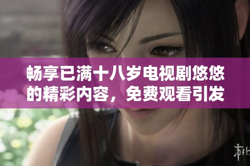 畅享已满十八岁电视剧悠悠的精彩内容，免费观看引发热议