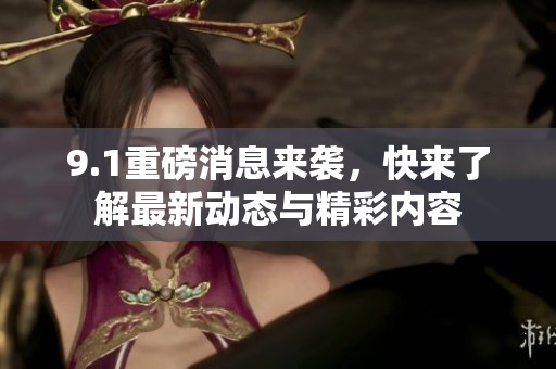 9.1重磅消息来袭，快来了解最新动态与精彩内容