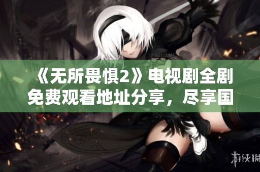 《无所畏惧2》电视剧全剧免费观看地址分享，尽享国语精彩剧情