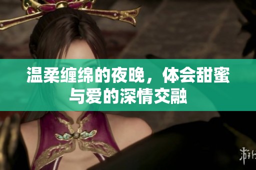 温柔缠绵的夜晚，体会甜蜜与爱的深情交融