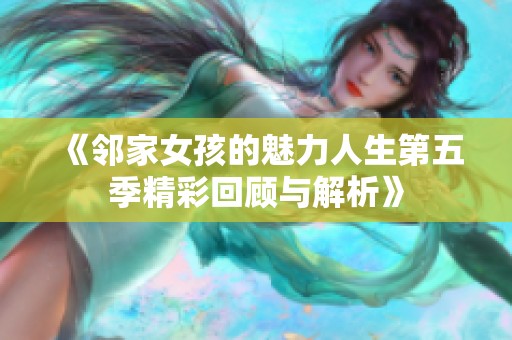 《邻家女孩的魅力人生第五季精彩回顾与解析》