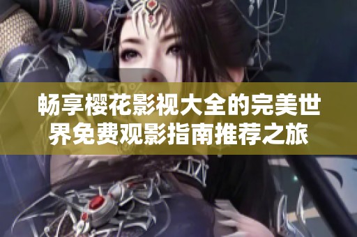 畅享樱花影视大全的完美世界免费观影指南推荐之旅