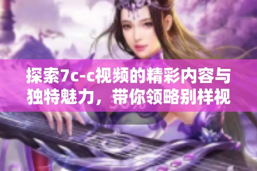 探索7c-c视频的精彩内容与独特魅力，带你领略别样视界