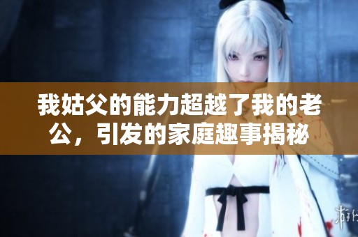 我姑父的能力超越了我的老公，引发的家庭趣事揭秘