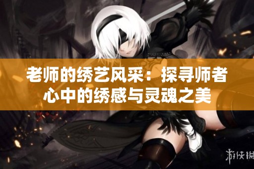 老师的绣艺风采：探寻师者心中的绣感与灵魂之美