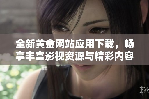 全新黄金网站应用下载，畅享丰富影视资源与精彩内容