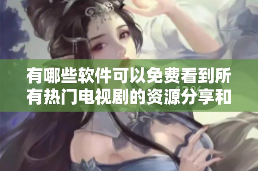 有哪些软件可以免费看到所有热门电视剧的资源分享和推荐