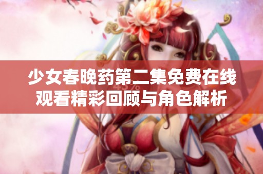 少女春晚药第二集免费在线观看精彩回顾与角色解析