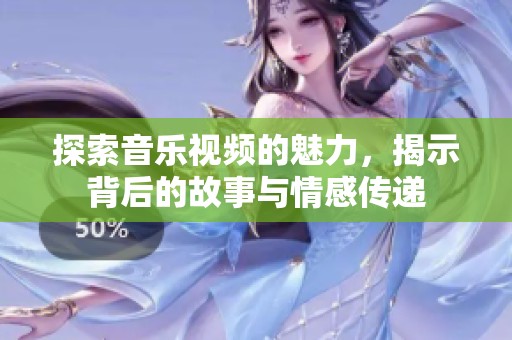 探索音乐视频的魅力，揭示背后的故事与情感传递