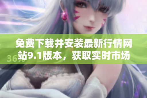 免费下载并安装最新行情网站9.1版本，获取实时市场信息