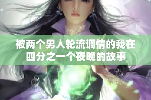 被两个男人轮流调情的我在四分之一个夜晚的故事