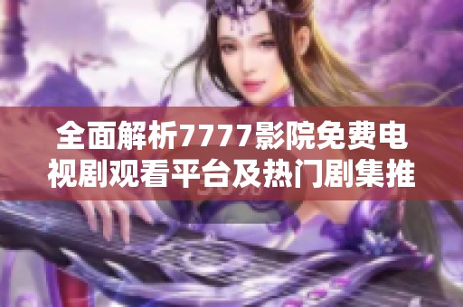 全面解析7777影院免费电视剧观看平台及热门剧集推荐