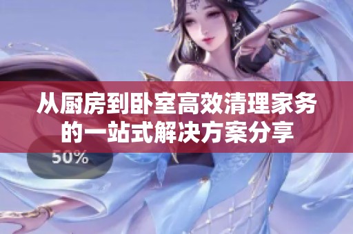 从厨房到卧室高效清理家务的一站式解决方案分享