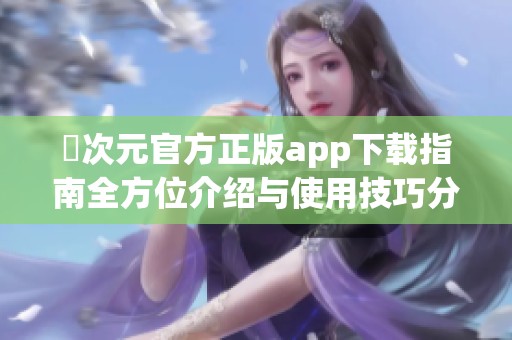 囧次元官方正版app下载指南全方位介绍与使用技巧分享