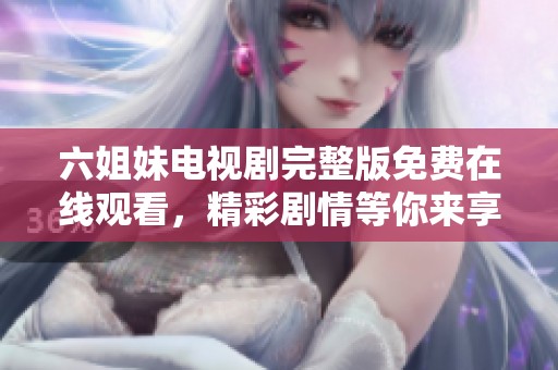 六姐妹电视剧完整版免费在线观看，精彩剧情等你来享受！