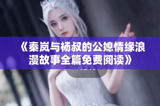 《秦岚与杨叔的公媳情缘浪漫故事全篇免费阅读》