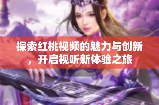 探索红桃视频的魅力与创新，开启视听新体验之旅