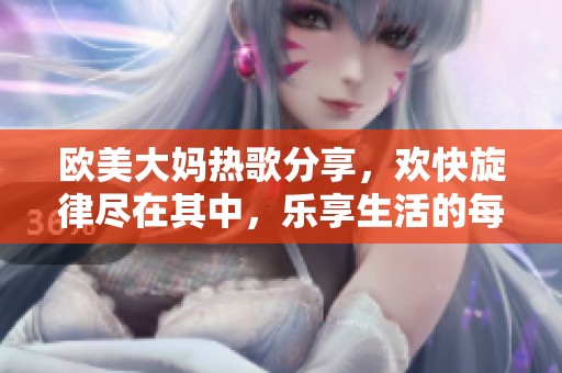 欧美大妈热歌分享，欢快旋律尽在其中，乐享生活的每一天