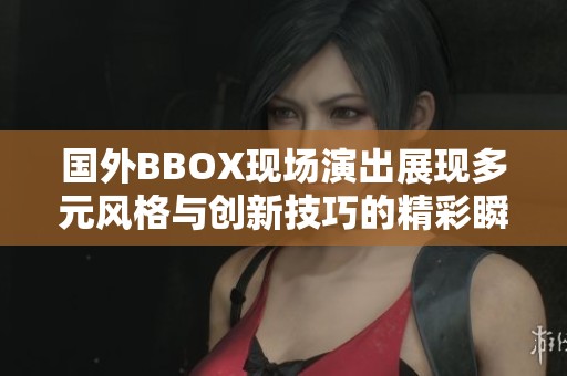 国外BBOX现场演出展现多元风格与创新技巧的精彩瞬间