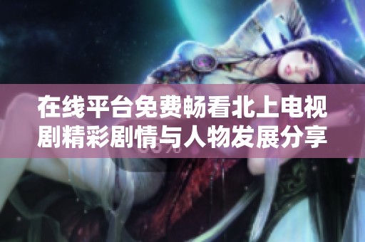 在线平台免费畅看北上电视剧精彩剧情与人物发展分享