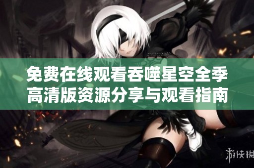 免费在线观看吞噬星空全季高清版资源分享与观看指南