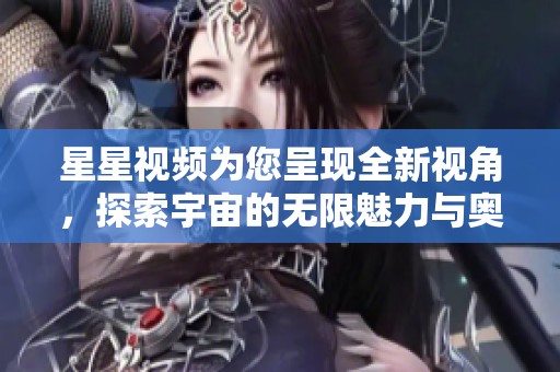 星星视频为您呈现全新视角，探索宇宙的无限魅力与奥秘