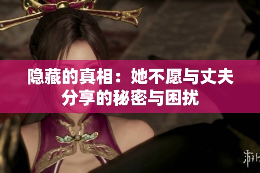 隐藏的真相：她不愿与丈夫分享的秘密与困扰