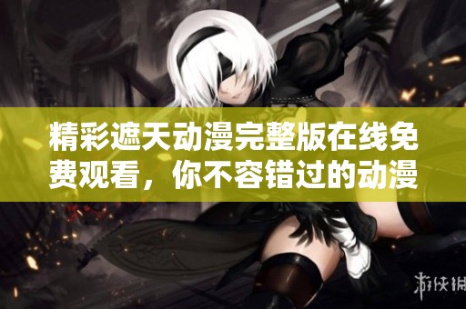 精彩遮天动漫完整版在线免费观看，你不容错过的动漫盛宴