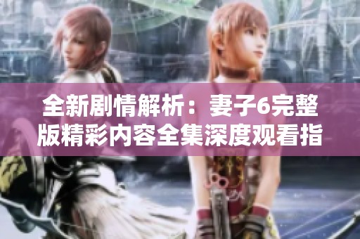 全新剧情解析：妻子6完整版精彩内容全集深度观看指南