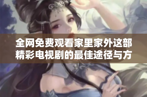 全网免费观看家里家外这部精彩电视剧的最佳途径与方法