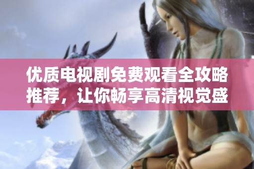 优质电视剧免费观看全攻略推荐，让你畅享高清视觉盛宴