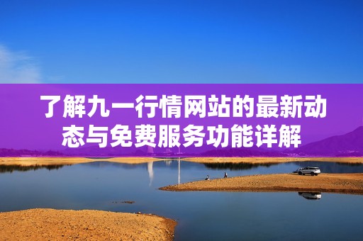 了解九一行情网站的最新动态与免费服务功能详解