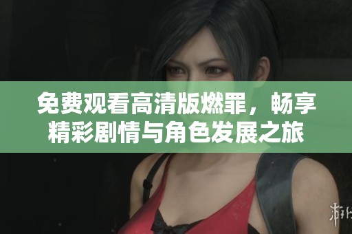 免费观看高清版燃罪，畅享精彩剧情与角色发展之旅