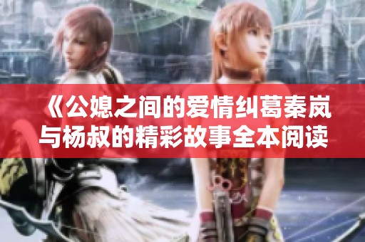 《公媳之间的爱情纠葛秦岚与杨叔的精彩故事全本阅读》