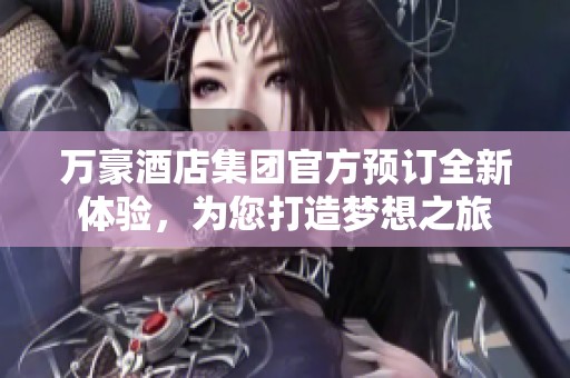 万豪酒店集团官方预订全新体验，为您打造梦想之旅