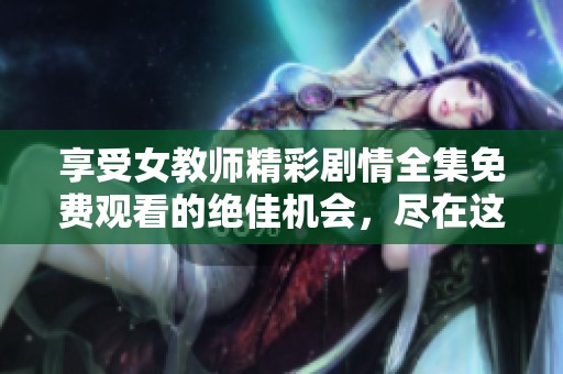 享受女教师精彩剧情全集免费观看的绝佳机会，尽在这里！