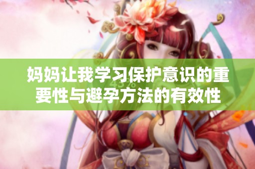 妈妈让我学习保护意识的重要性与避孕方法的有效性