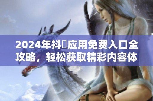 2024年抖抈应用免费入口全攻略，轻松获取精彩内容体验