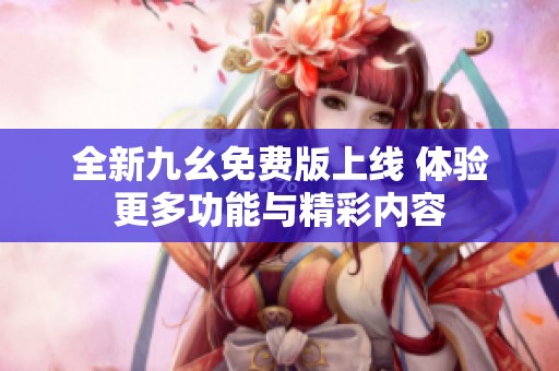 全新九幺免费版上线 体验更多功能与精彩内容