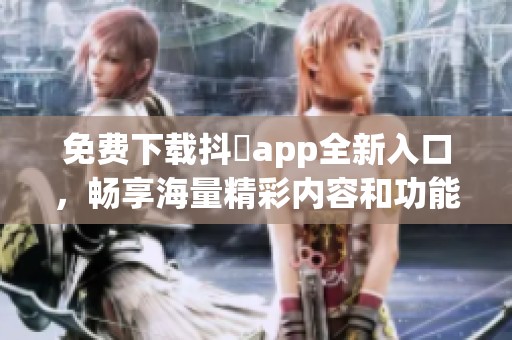 免费下载抖抈app全新入口，畅享海量精彩内容和功能