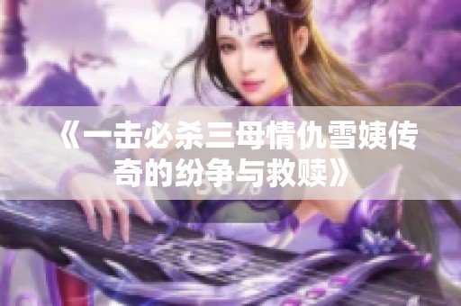 《一击必杀三母情仇雪姨传奇的纷争与救赎》