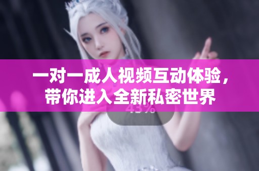 一对一成人视频互动体验，带你进入全新私密世界